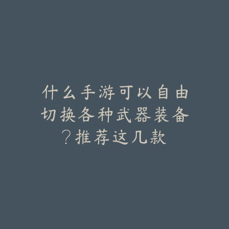 什么手游可以自由切换各种武器装备?推荐这几款_绿色下载网_游戏推荐 什么手游可以自由切换各种武器装备?推荐这几款-绿色下载网