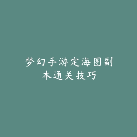 梦幻手游定海图副本通关技巧_绿色下载网_游戏攻略 梦幻手游定海图副本通关技巧-绿色下载网