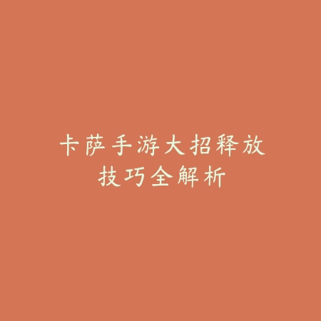 卡萨手游大招释放技巧全解析_绿色下载网_游戏攻略 卡萨手游大招释放技巧全解析-绿色下载网