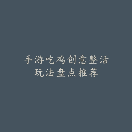 手游吃鸡创意整活玩法盘点推荐_绿色下载网_游戏推荐_