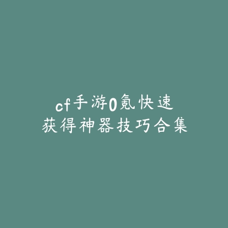 cf手游0氪快速获得神器技巧合集_绿色下载网_游戏攻略_