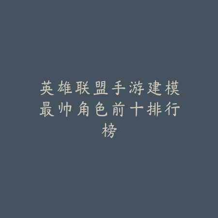 英雄联盟手游建模最帅角色前十排行榜_绿色下载网_游戏资讯 英雄联盟手游建模最帅角色前十排行榜-绿色下载网