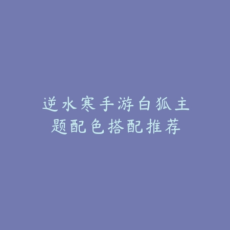 逆水寒手游白狐主题配色搭配推荐_绿色下载网_游戏攻略 逆水寒手游白狐主题配色搭配推荐-绿色下载网