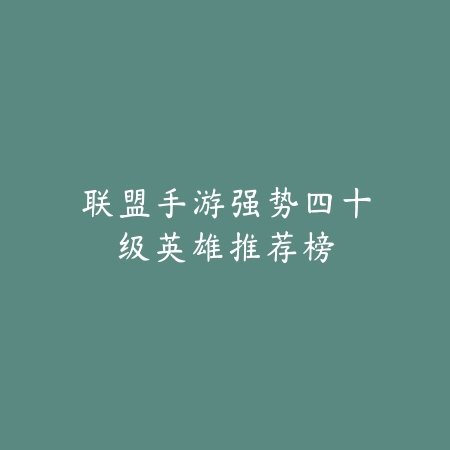 联盟手游强势四十级英雄推荐榜_绿色下载网_游戏推荐 联盟手游强势四十级英雄推荐榜-绿色下载网