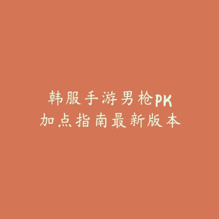 韩服手游男枪PK加点指南最新版本_绿色下载网_游戏攻略 韩服手游男枪PK加点指南最新版本-绿色下载网
