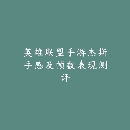 英雄联盟手游杰斯手感及帧数表现测评_绿色下载网_游戏资讯 英雄联盟手游杰斯手感及帧数表现测评-绿色下载网