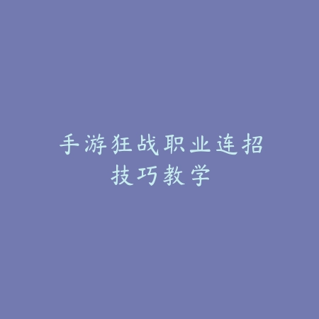 手游狂战职业连招技巧教学_绿色下载网_游戏攻略_