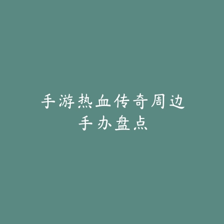 手游热血传奇周边手办盘点_绿色下载网_游戏资讯 手游热血传奇周边手办盘点-绿色下载网