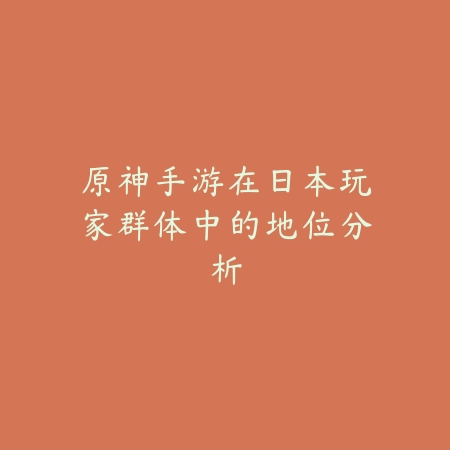 原神手游在日本玩家群体中的地位分析_绿色下载网_手游资讯 原神手游在日本玩家群体中的地位分析-绿色下载网