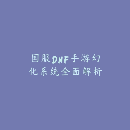 国服DNF手游幻化系统全面解析_绿色下载网_游戏攻略 国服DNF手游幻化系统全面解析-绿色下载网