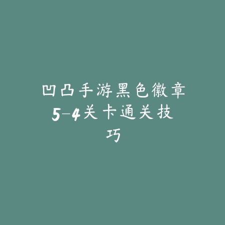 凹凸手游黑色徽章5-4关卡通关技巧_绿色下载网_游戏攻略_