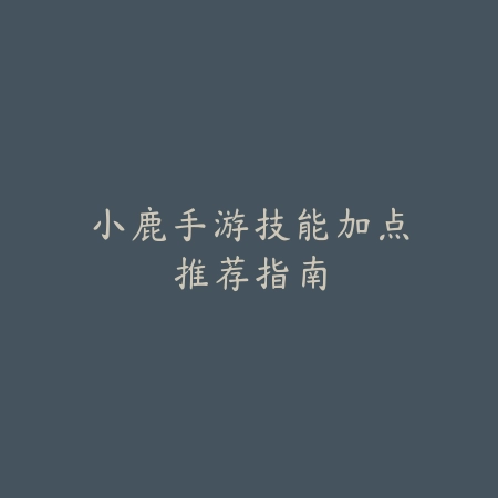 小鹿手游技能加点推荐指南_绿色下载网_游戏攻略 小鹿手游技能加点推荐指南-绿色下载网