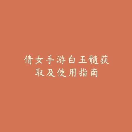 倩女手游白玉髓获取及使用指南_绿色下载网_游戏攻略 倩女手游白玉髓获取及使用指南-绿色下载网