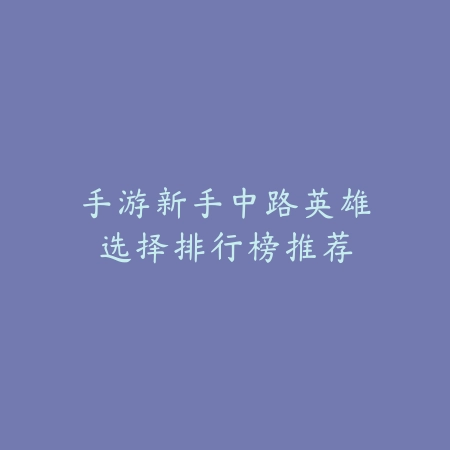 手游新手中路英雄选择排行榜推荐_绿色下载网_游戏推荐 手游新手中路英雄选择排行榜推荐-绿色下载网