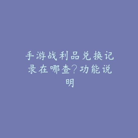 手游战利品兑换记录在哪查?功能说明_绿色下载网_游戏攻略 手游战利品兑换记录在哪查?功能说明-绿色下载网