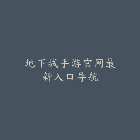 地下城手游官网最新入口导航_绿色下载网_手游资讯 地下城手游官网最新入口导航-绿色下载网