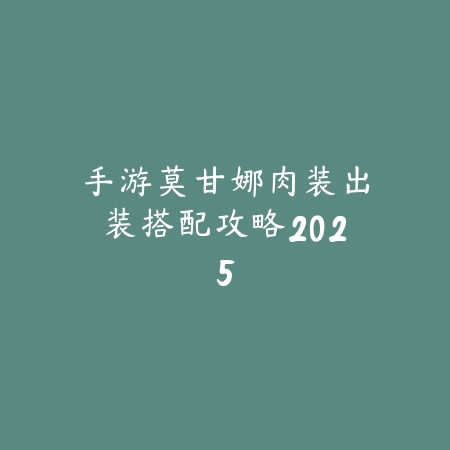 手游莫甘娜肉装出装搭配攻略2025_绿色下载网_游戏攻略 手游莫甘娜肉装出装搭配攻略2025-绿色下载网