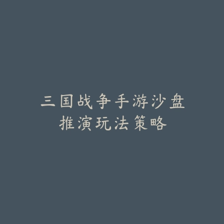 三国战争手游沙盘推演玩法策略_绿色下载网_游戏攻略 三国战争手游沙盘推演玩法策略-绿色下载网