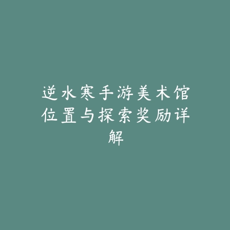逆水寒手游美术馆位置与探索奖励详解_绿色下载网_游戏攻略_