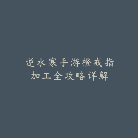 逆水寒手游橙戒指加工全攻略详解_绿色下载网_游戏攻略_