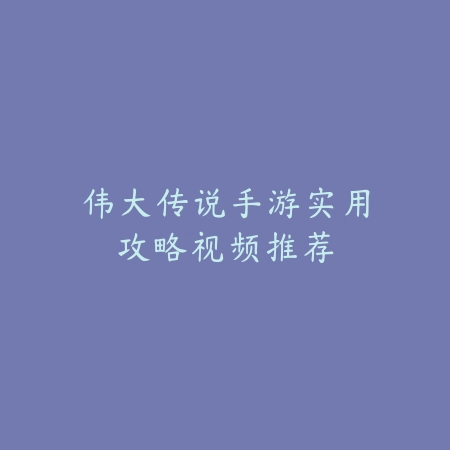 伟大传说手游实用攻略视频推荐_绿色下载网_游戏攻略 伟大传说手游实用攻略视频推荐-绿色下载网