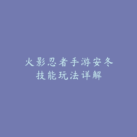 火影忍者手游安冬技能玩法详解_绿色下载网_游戏攻略 火影忍者手游安冬技能玩法详解-绿色下载网