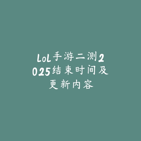 lol手游二测2025结束时间及更新内容_绿色下载网_手游资讯 lol手游二测2025结束时间及更新内容-绿色下载网
