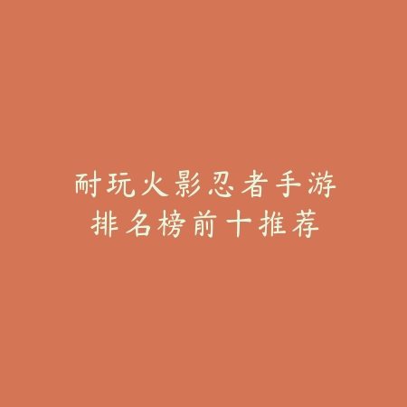 耐玩火影忍者手游排名榜前十推荐_绿色下载网_游戏推荐_