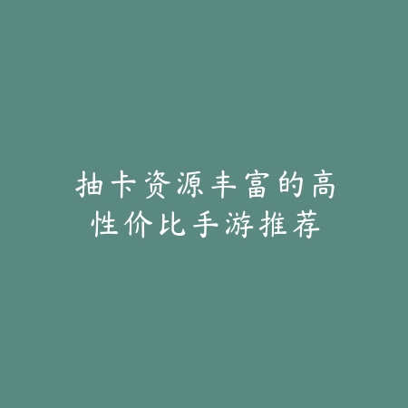 抽卡资源丰富的高性价比手游推荐_绿色下载网_游戏推荐_