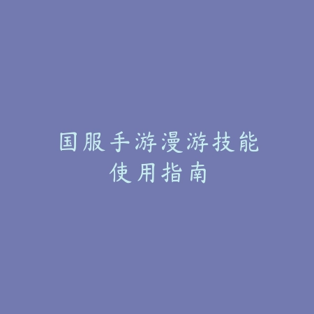 国服手游漫游技能使用指南_绿色下载网_游戏攻略_