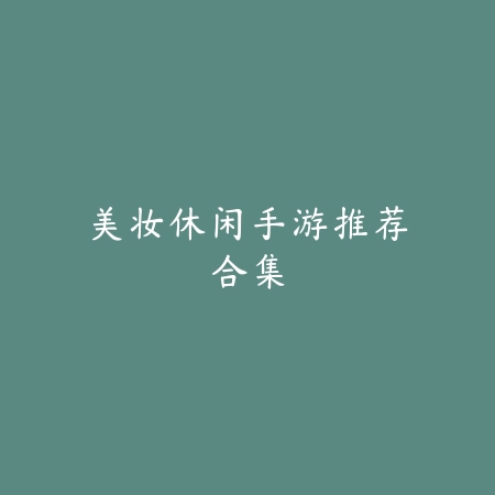 美妆休闲手游推荐合集_绿色下载网_游戏推荐 美妆休闲手游推荐合集-绿色下载网