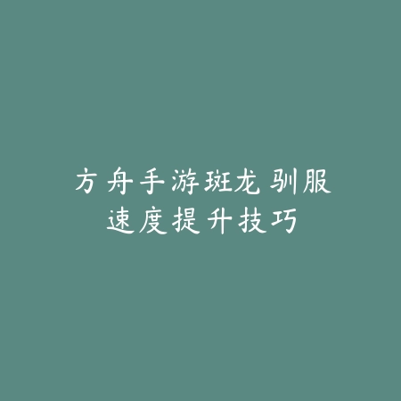 方舟手游斑龙驯服速度提升技巧_绿色下载网_游戏攻略 方舟手游斑龙驯服速度提升技巧-绿色下载网