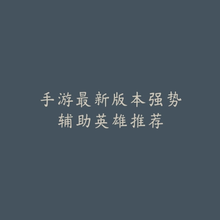 手游最新版本强势辅助英雄推荐_绿色下载网_游戏推荐 手游最新版本强势辅助英雄推荐-绿色下载网
