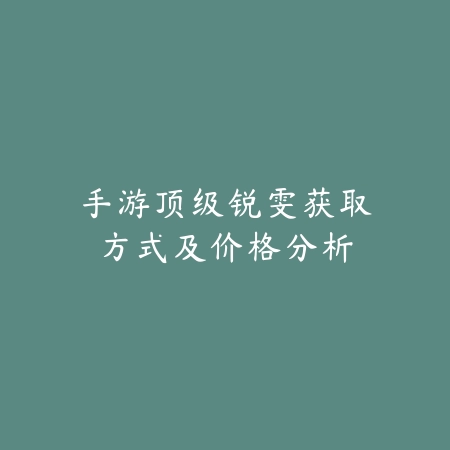 手游顶级锐雯获取方式及价格分析_绿色下载网_游戏攻略_
