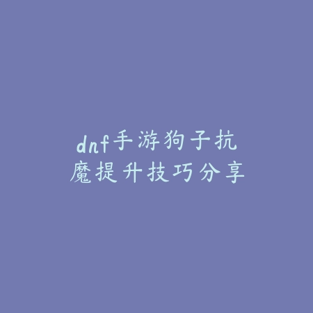 dnf手游狗子抗魔提升技巧分享_绿色下载网_游戏攻略 dnf手游狗子抗魔提升技巧分享-绿色下载网