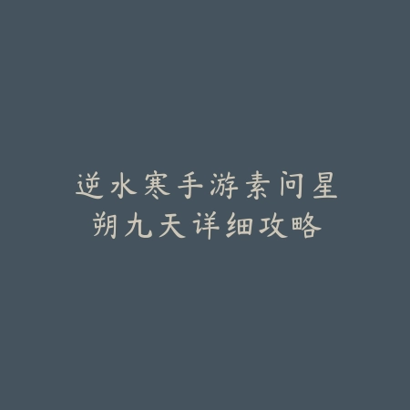 逆水寒手游素问星朔九天详细攻略_绿色下载网_游戏攻略 逆水寒手游素问星朔九天详细攻略-绿色下载网