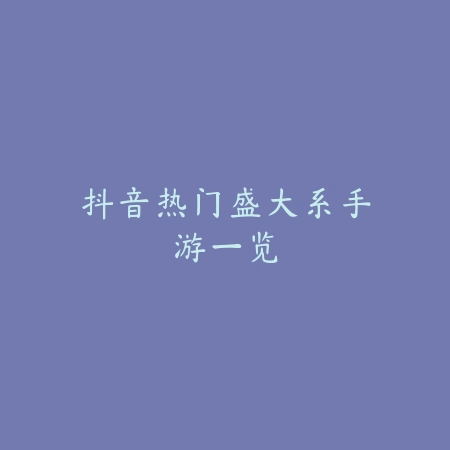 抖音热门盛大系手游一览_绿色下载网_手游资讯 抖音热门盛大系手游一览-绿色下载网