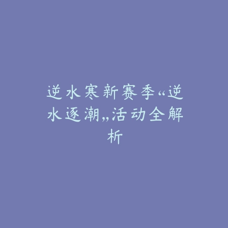 逆水寒新赛季“逆水逐潮”活动全解析_绿色下载网_手游资讯_