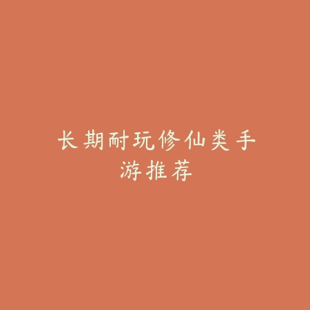 长期耐玩修仙类手游推荐_绿色下载网_游戏推荐_
