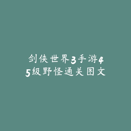剑侠世界3手游45级野怪通关图文_绿色下载网_游戏攻略 剑侠世界3手游45级野怪通关图文-绿色下载网