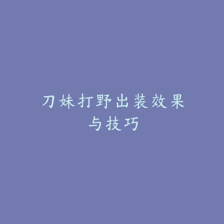 刀妹打野出装效果与技巧_绿色下载网_游戏攻略 刀妹打野出装效果与技巧-绿色下载网