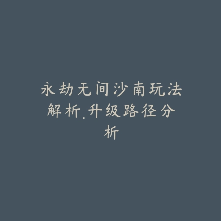 永劫无间沙南玩法解析·升级路径分析_绿色下载网_游戏推荐 永劫无间沙南玩法解析·升级路径分析-绿色下载网