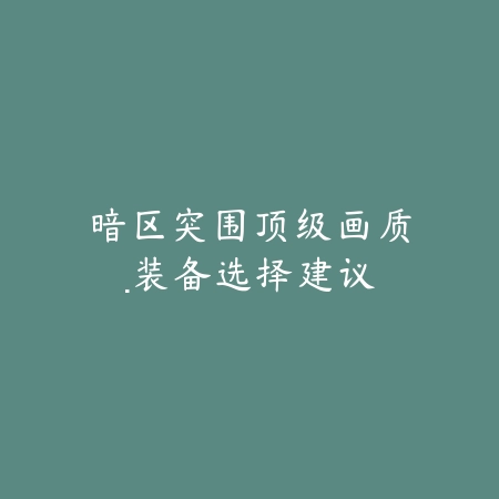 暗区突围顶级画质·装备选择建议_绿色下载网_游戏推荐 暗区突围顶级画质·装备选择建议-绿色下载网