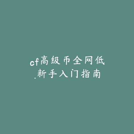 cf高级币全网低·新手入门指南_绿色下载网_手游资讯 cf高级币全网低·新手入门指南-绿色下载网