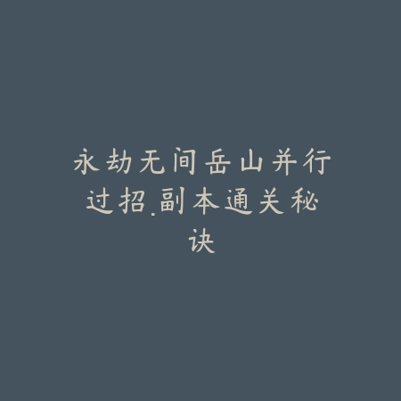 永劫无间岳山并行过招·副本通关秘诀_绿色下载网_游戏攻略_