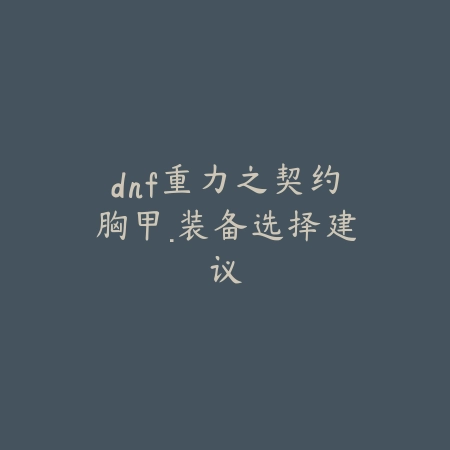 dnf重力之契约胸甲·装备选择建议_绿色下载网_游戏攻略_