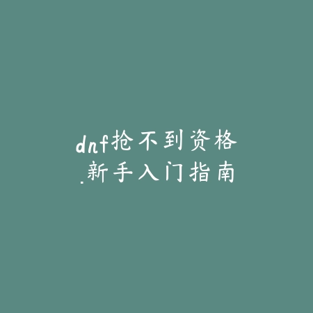 dnf抢不到资格·新手入门指南_绿色下载网_手游资讯_
