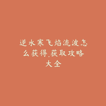 逆水寒飞焰流波怎么获得·获取攻略大全_绿色下载网_游戏攻略_