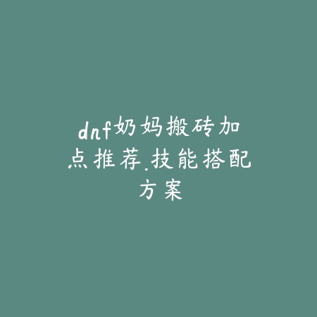 dnf奶妈搬砖加点推荐·技能搭配方案_绿色下载网_游戏攻略_