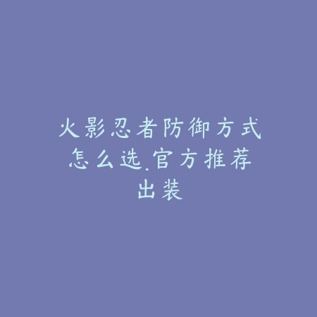 火影忍者防御方式怎么选·官方推荐出装_绿色下载网_游戏攻略_